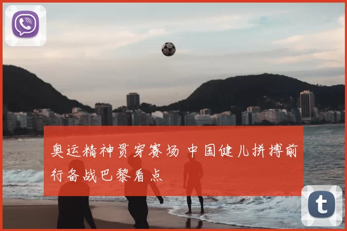 奥运精神贯穿赛场 中国健儿拼搏前行备战巴黎看点