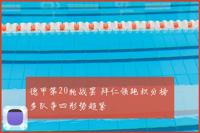 德甲第20轮战罢 拜仁领跑积分榜 多队争四形势趋紧