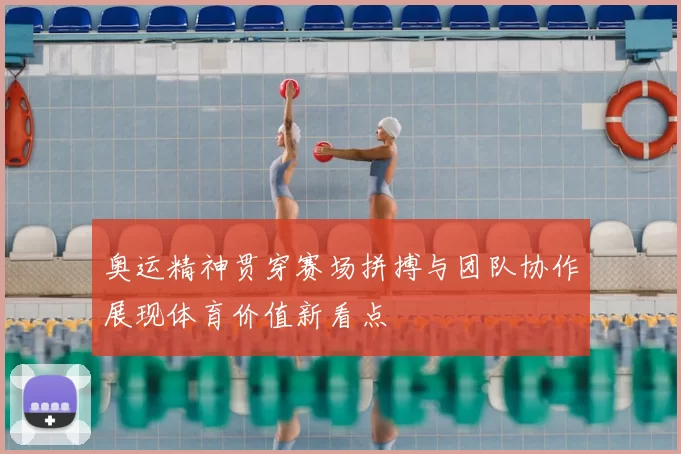 奥运精神贯穿赛场拼搏与团队协作展现体育价值新看点