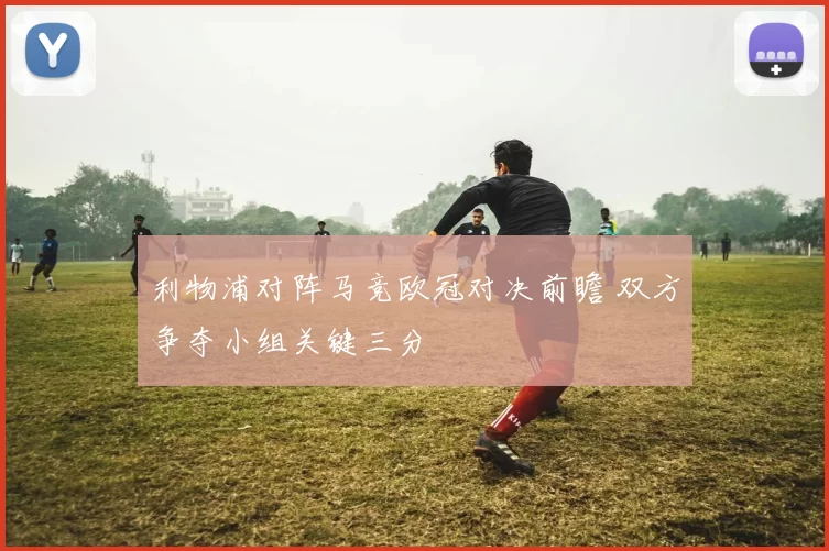 利物浦对阵马竞欧冠对决前瞻 双方争夺小组关键三分