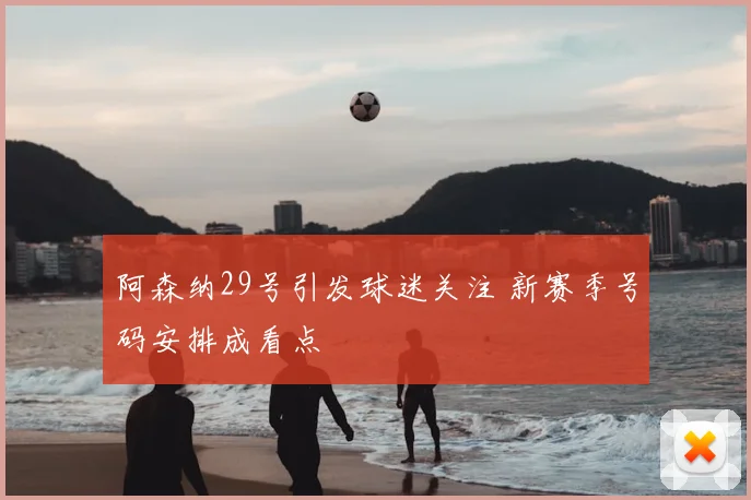 阿森纳29号引发球迷关注 新赛季号码安排成看点