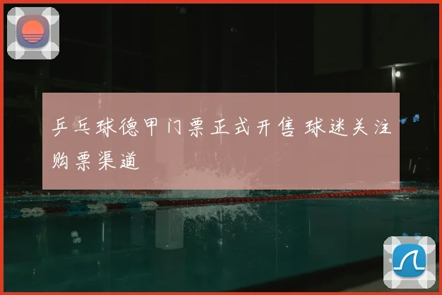 乒乓球德甲门票正式开售 球迷关注购票渠道