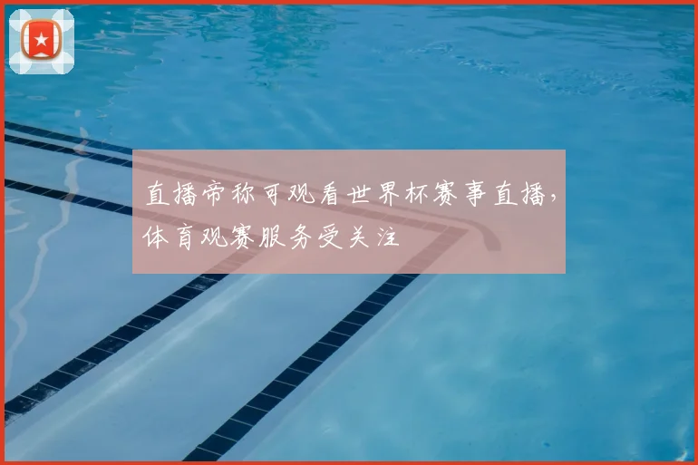 直播帝称可观看世界杯赛事直播，体育观赛服务受关注