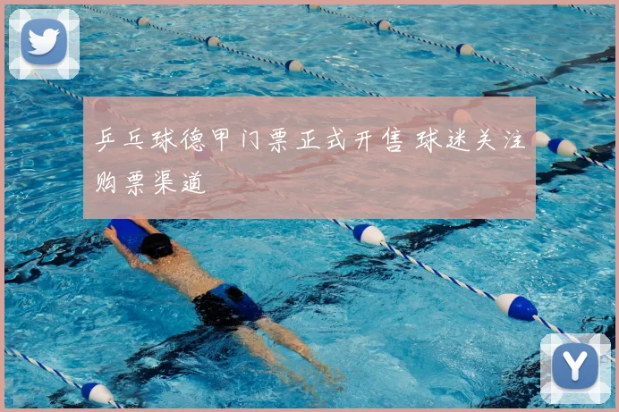 乒乓球德甲门票正式开售 球迷关注购票渠道