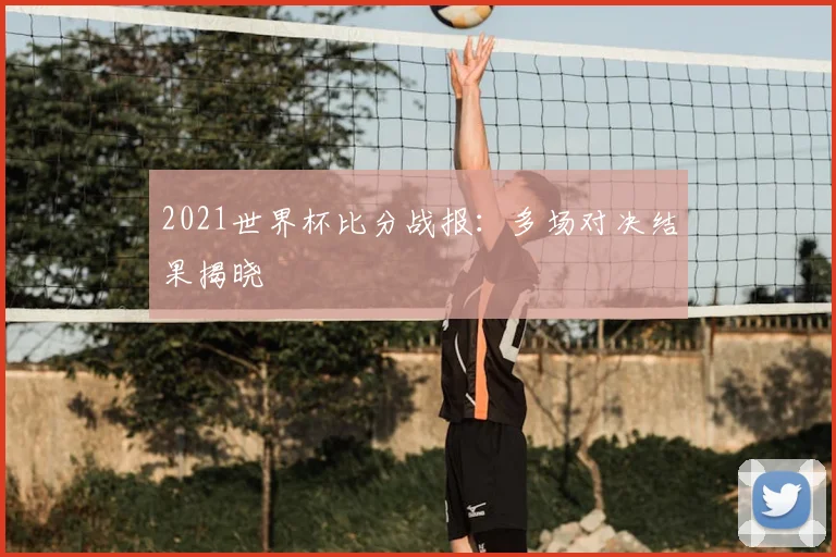 2021世界杯比分战报:多场对决结果揭晓