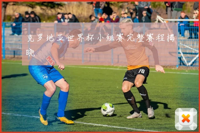 克罗地亚世界杯小组赛完整赛程揭晓
