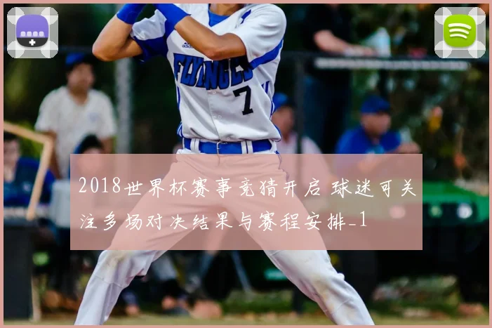 2018世界杯赛事竞猜开启 球迷可关注多场对决结果与赛程安排_1