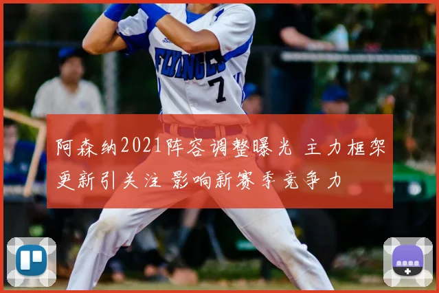 阿森纳2021阵容调整曝光 主力框架更新引关注 影响新赛季竞争力