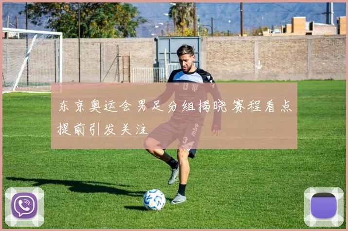 东京奥运会男足分组揭晓 赛程看点提前引发关注