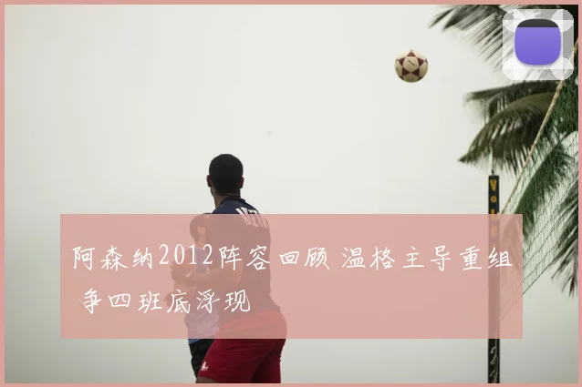阿森纳2012阵容回顾 温格主导重组 争四班底浮现