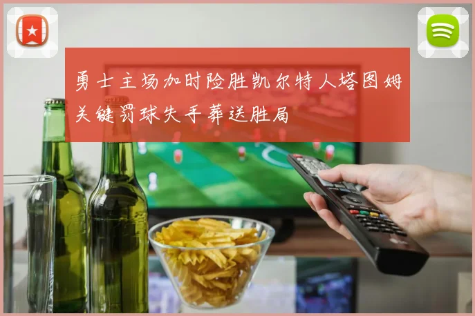 勇士主场加时险胜凯尔特人塔图姆关键罚球失手葬送胜局