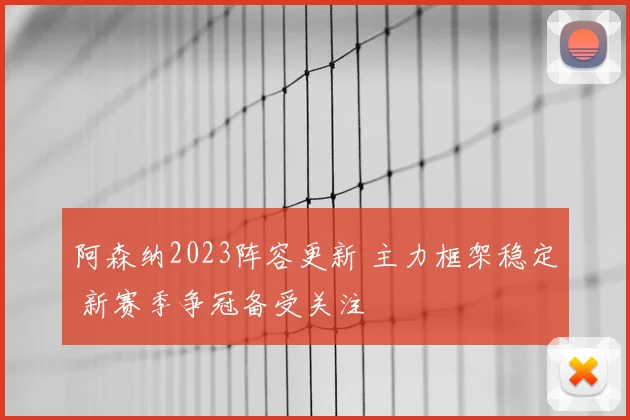 阿森纳2023阵容更新 主力框架稳定 新赛季争冠备受关注