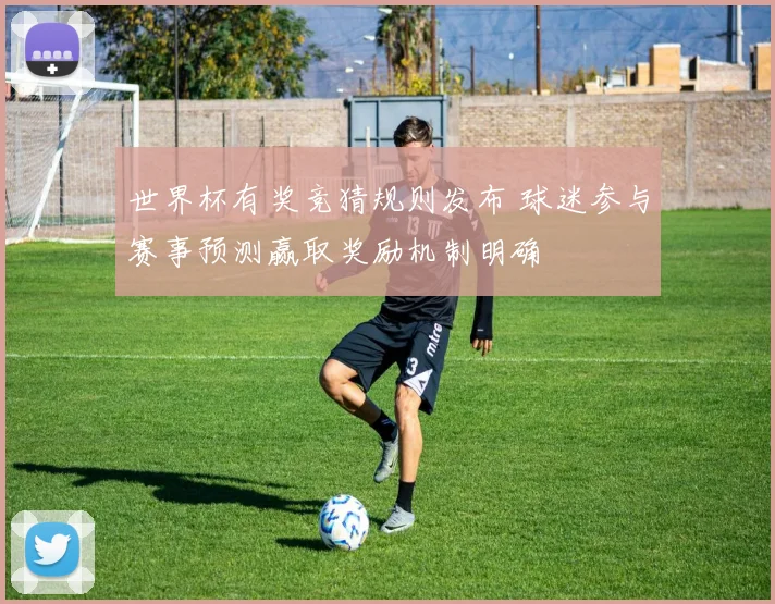 世界杯有奖竞猜规则发布 球迷参与赛事预测赢取奖励机制明确