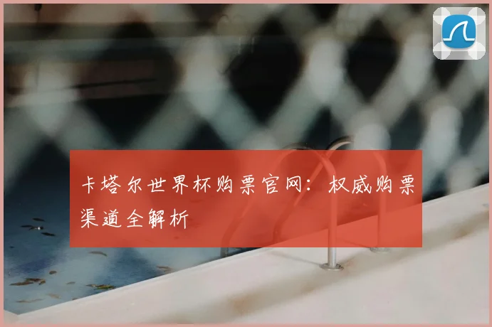 卡塔尔世界杯购票官网:权威购票渠道全解析