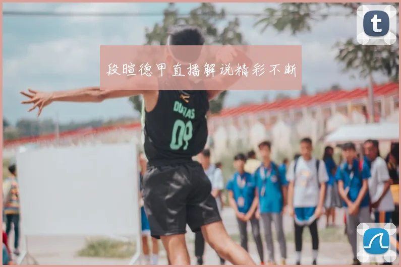 段暄德甲直播解说精彩不断