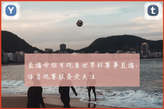 直播帝称可观看世界杯赛事直播，体育观赛服务受关注