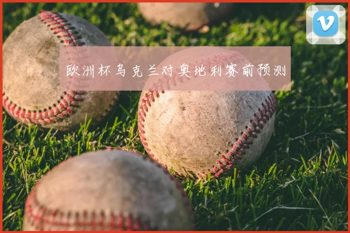 欧洲杯乌克兰对奥地利赛前预测