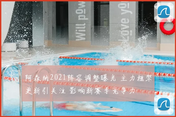 阿森纳2021阵容调整曝光 主力框架更新引关注 影响新赛季竞争力