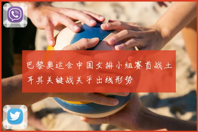 巴黎奥运会中国女排小组赛首战土耳其关键战关乎出线形势