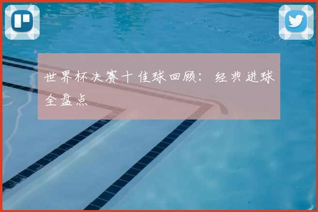 世界杯决赛十佳球回顾：经典进球全盘点