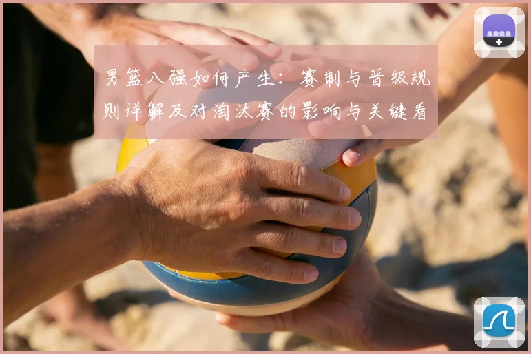 男篮八强如何产生:赛制与晋级规则详解及对淘汰赛的影响与关键看点