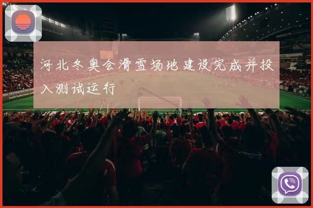 河北冬奥会滑雪场地建设完成并投入测试运行