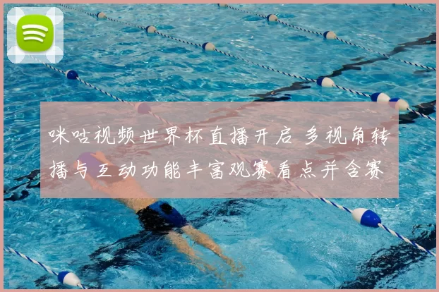 咪咕视频世界杯直播开启 多视角转播与互动功能丰富观赛看点并含赛程解说