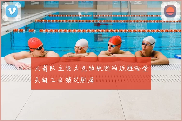 火箭队主场力克劲敌迎两连胜哈登关键三分锁定胜局