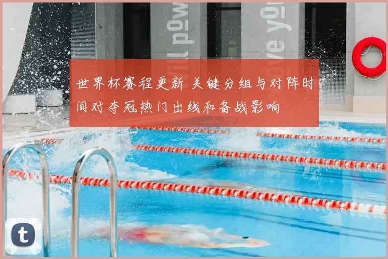 世界杯赛程更新 关键分组与对阵时间对夺冠热门出线和备战影响