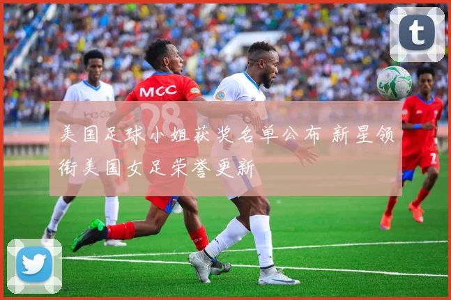 美国足球小姐获奖名单公布 新星领衔美国女足荣誉更新