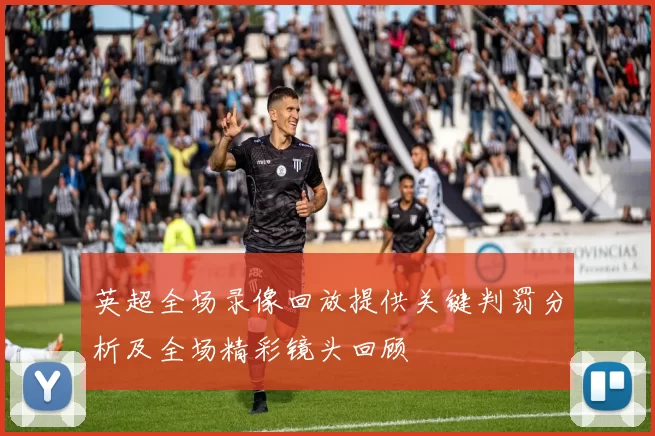 英超全场录像回放提供关键判罚分析及全场精彩镜头回顾