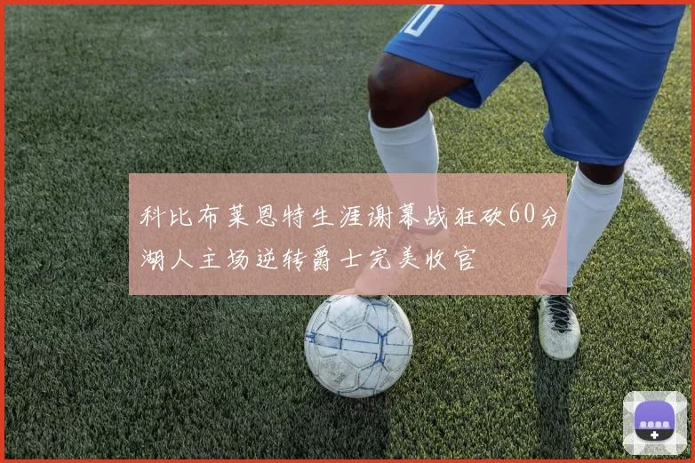 科比布莱恩特生涯谢幕战狂砍60分湖人主场逆转爵士完美收官
