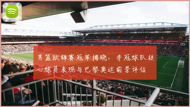 男篮欧锦赛冠军揭晓，夺冠球队核心球员表现与巴黎奥运前景评估