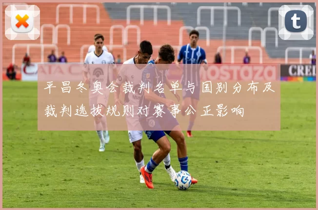 平昌冬奥会裁判名单与国别分布及裁判选拔规则对赛事公正影响