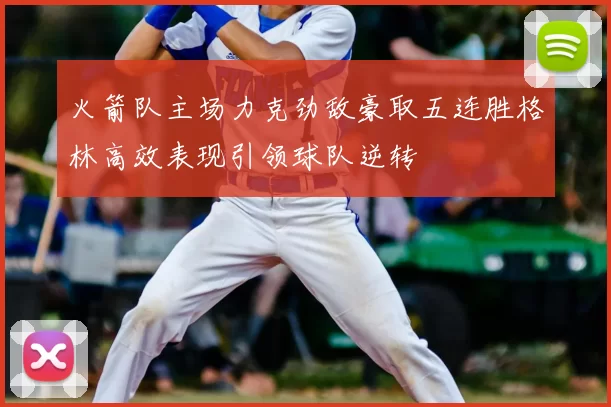 火箭队主场力克劲敌豪取五连胜格林高效表现引领球队逆转