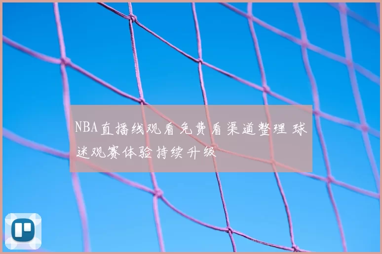 NBA直播线观看免费看渠道整理 球迷观赛体验持续升级