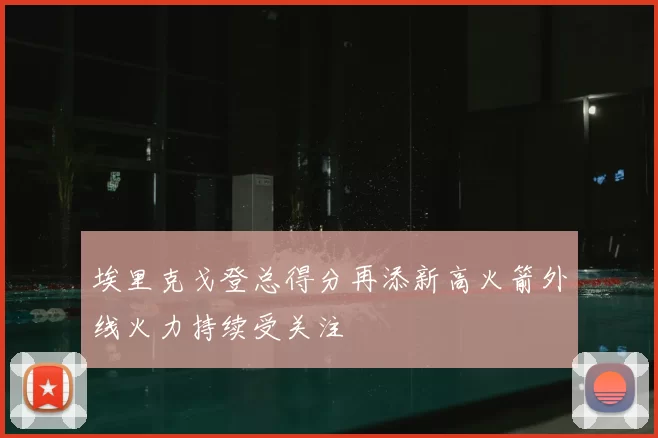 埃里克戈登总得分再添新高火箭外线火力持续受关注