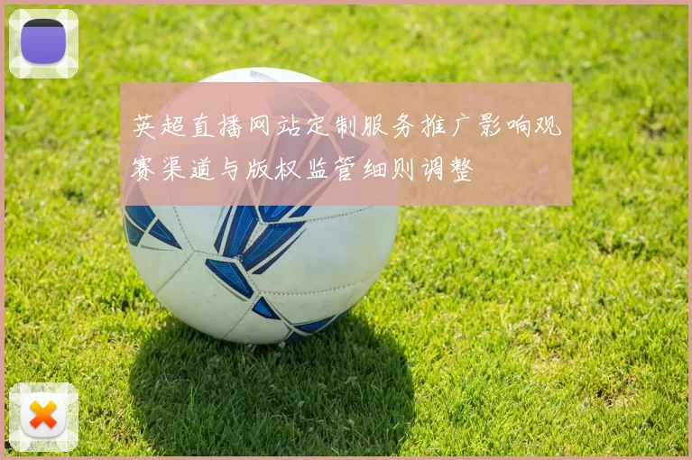 英超直播网站定制服务推广影响观赛渠道与版权监管细则调整