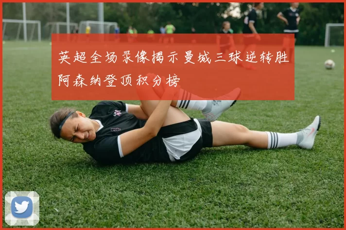 英超全场录像揭示曼城三球逆转胜阿森纳登顶积分榜