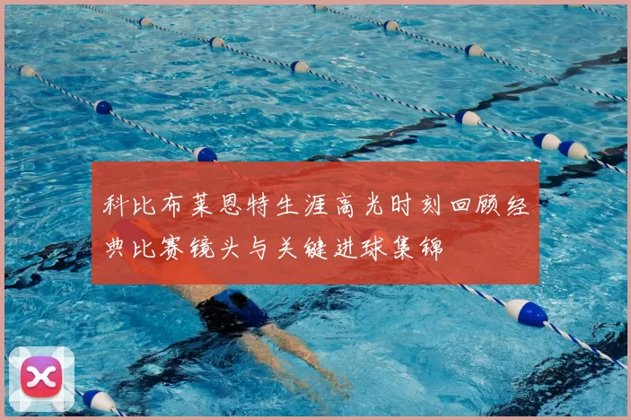 科比布莱恩特生涯高光时刻回顾经典比赛镜头与关键进球集锦