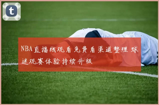 NBA直播线观看免费看渠道整理 球迷观赛体验持续升级