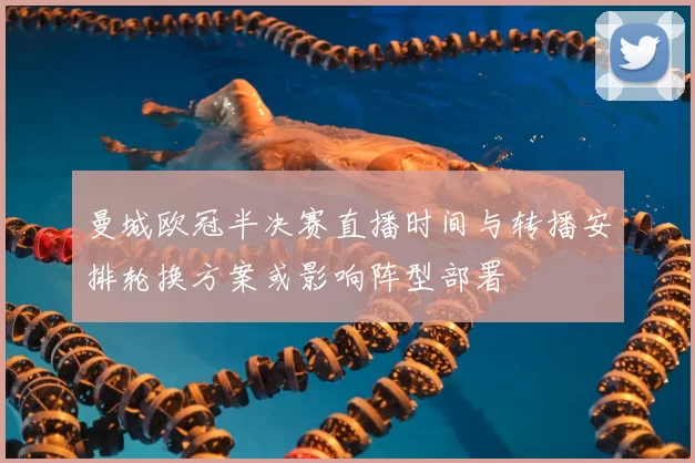 曼城欧冠半决赛直播时间与转播安排轮换方案或影响阵型部署
