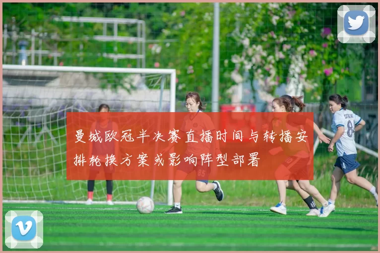 曼城欧冠半决赛直播时间与转播安排轮换方案或影响阵型部署