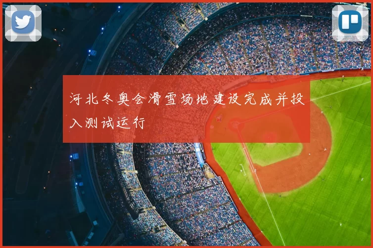 河北冬奥会滑雪场地建设完成并投入测试运行