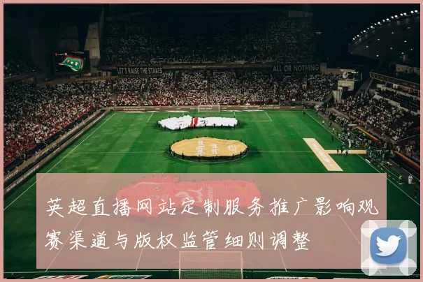 英超直播网站定制服务推广影响观赛渠道与版权监管细则调整
