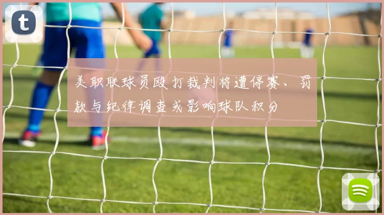 美职联球员殴打裁判将遭停赛、罚款与纪律调查或影响球队积分