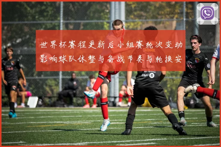 世界杯赛程更新后小组赛轮次变动影响球队休整与备战节奏与轮换安排