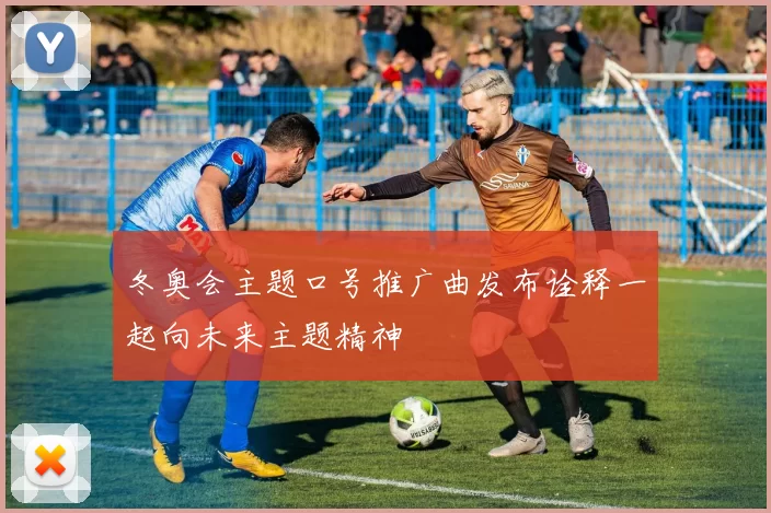 冬奥会主题口号推广曲发布诠释一起向未来主题精神