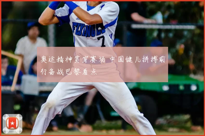 奥运精神贯穿赛场 中国健儿拼搏前行备战巴黎看点