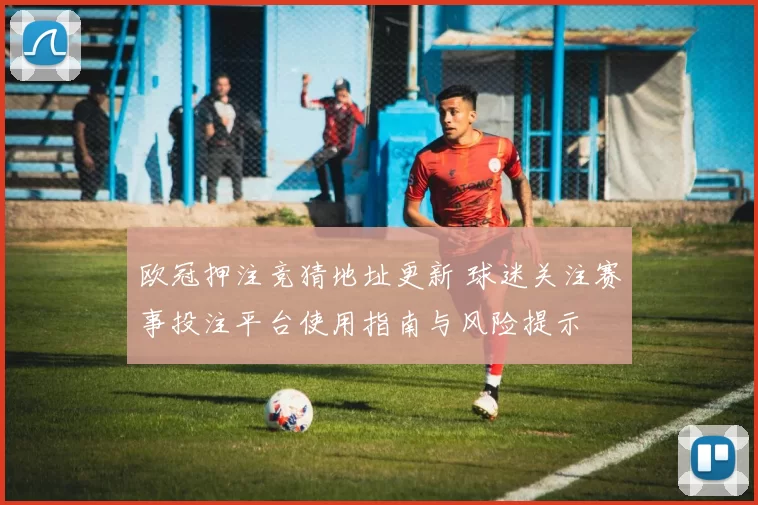 欧冠押注竞猜地址更新 球迷关注赛事投注平台使用指南与风险提示